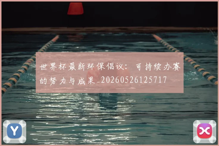 世界杯最新环保倡议：可持续办赛的努力与成果_20260526125717