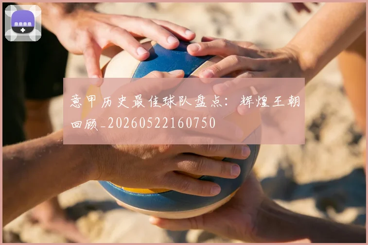 意甲历史最佳球队盘点：辉煌王朝回顾_20260522160750