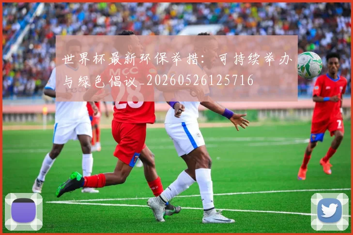 世界杯最新环保举措：可持续举办与绿色倡议_20260526125716