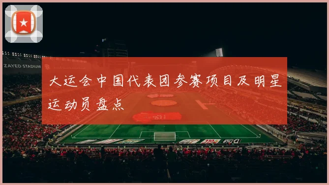 大运会中国代表团参赛项目及明星运动员盘点