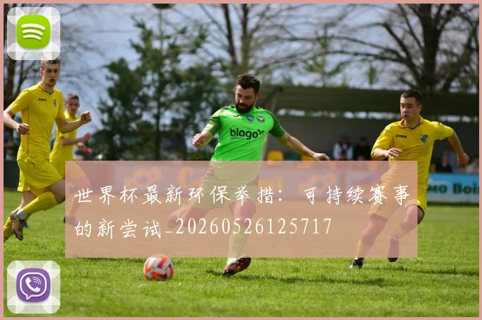 世界杯最新环保举措：可持续赛事的新尝试_20260526125717
