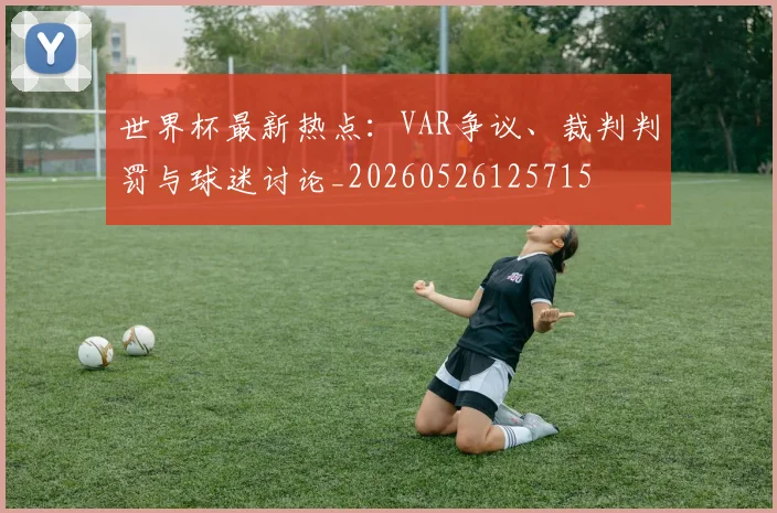 世界杯最新热点：VAR争议、裁判判罚与球迷讨论_20260526125715