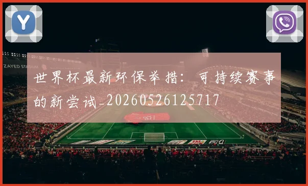 世界杯最新环保举措：可持续赛事的新尝试_20260526125717
