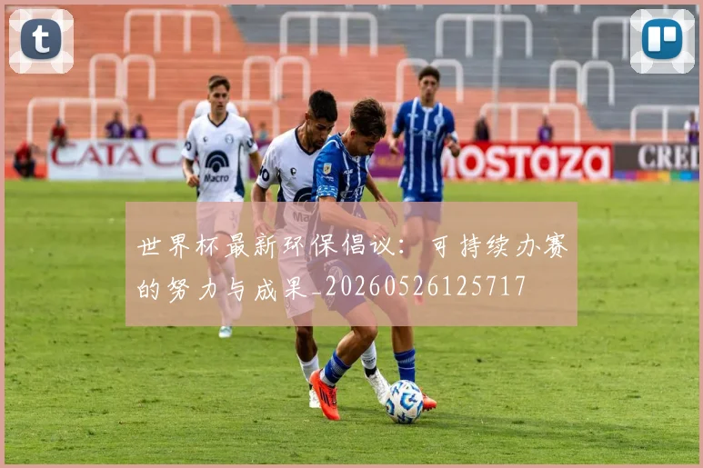 世界杯最新环保倡议：可持续办赛的努力与成果_20260526125717