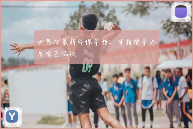 世界杯最新环保举措：可持续举办与绿色倡议
