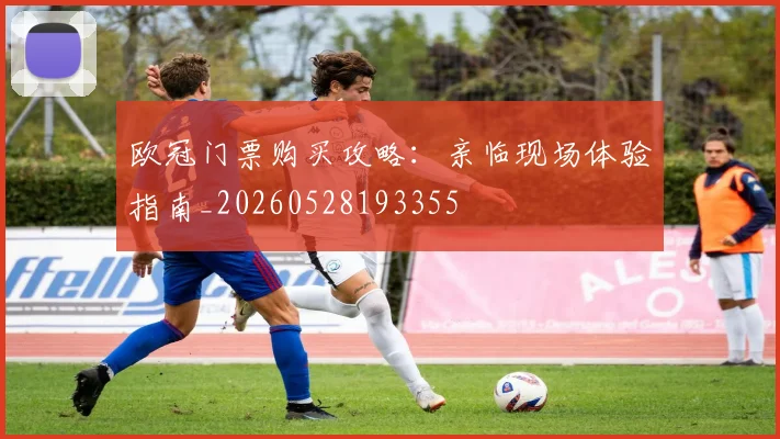 欧冠门票购买攻略：亲临现场体验指南_20260528193355