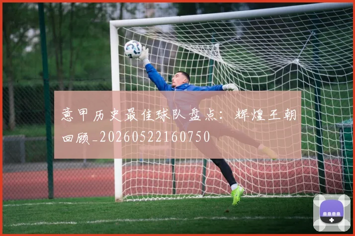意甲历史最佳球队盘点：辉煌王朝回顾_20260522160750