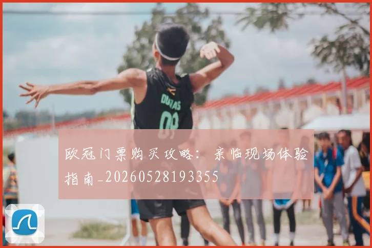 欧冠门票购买攻略：亲临现场体验指南_20260528193355