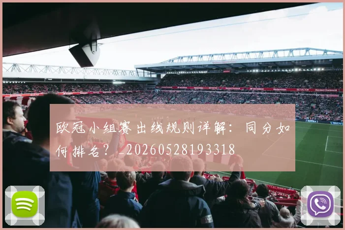 欧冠小组赛出线规则详解:同分如何排名?_20260528193318