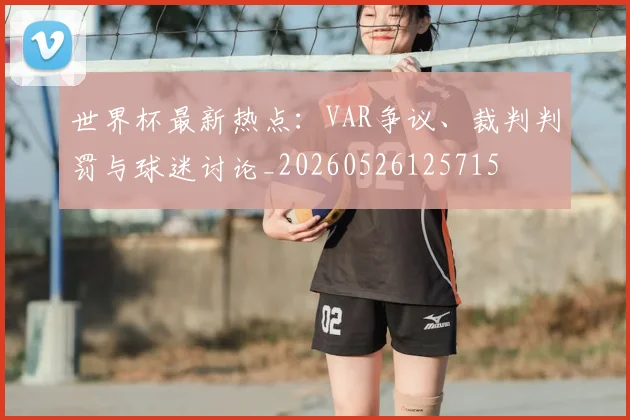世界杯最新热点：VAR争议、裁判判罚与球迷讨论_20260526125715