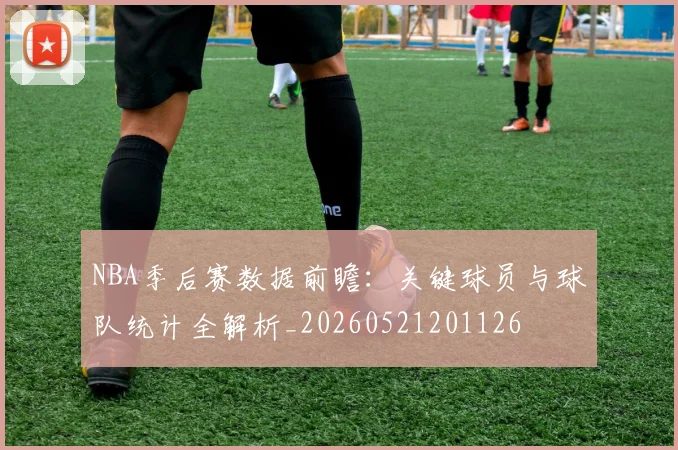 NBA季后赛数据前瞻:关键球员与球队统计全解析_20260521201126